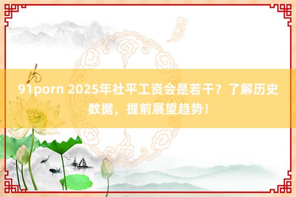 91porn 2025年社平工资会是若干？了解历史数据，提前展望趋势！