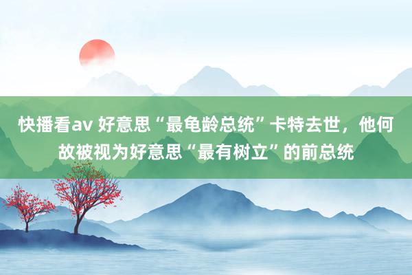 快播看av 好意思“最龟龄总统”卡特去世，他何故被视为好意思“最有树立”的前总统