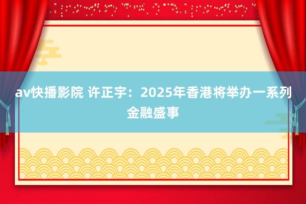 av快播影院 许正宇：2025年香港将举办一系列金融盛事