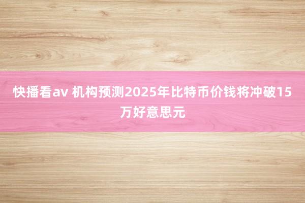 快播看av 机构预测2025年比特币价钱将冲破15万好意思元