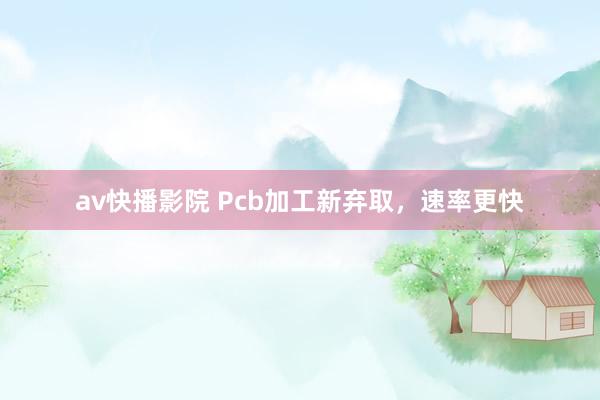 av快播影院 Pcb加工新弃取，速率更快