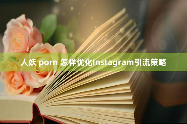 人妖 porn 怎样优化Instagram引流策略