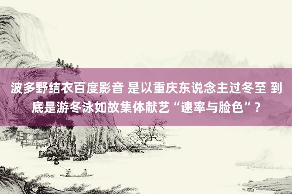 波多野结衣百度影音 是以重庆东说念主过冬至 到底是游冬泳如故集体献艺“速率与脸色”？