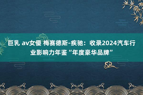 巨乳 av女優 梅赛德斯-疾驰：收录2024汽车行业影响力年鉴“年度豪华品牌”