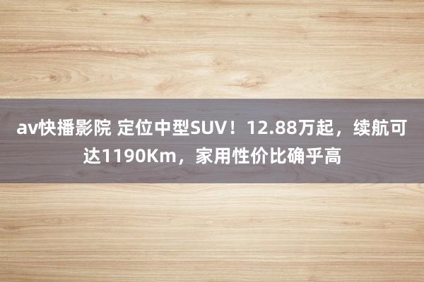 av快播影院 定位中型SUV！12.88万起，续航可达1190Km，家用性价比确乎高