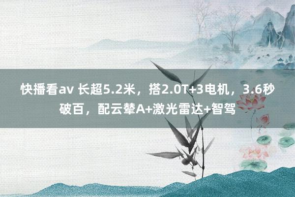 快播看av 长超5.2米，搭2.0T+3电机，3.6秒破百，配云辇A+激光雷达+智驾