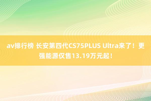 av排行榜 长安第四代CS75PLUS Ultra来了！更强能源仅售13.19万元起！