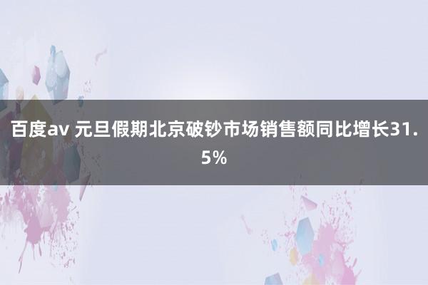 百度av 元旦假期北京破钞市场销售额同比增长31.5%