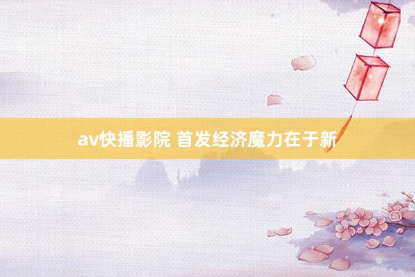 av快播影院 首发经济魔力在于新