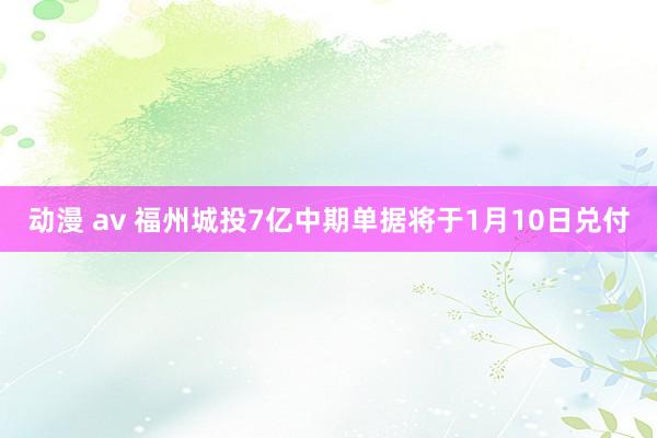 动漫 av 福州城投7亿中期单据将于1月10日兑付