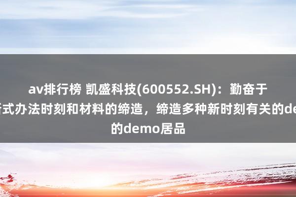 av排行榜 凯盛科技(600552.SH)：勤奋于于各种新式办法时刻和材料的缔造，缔造多种新时刻有关的demo居品