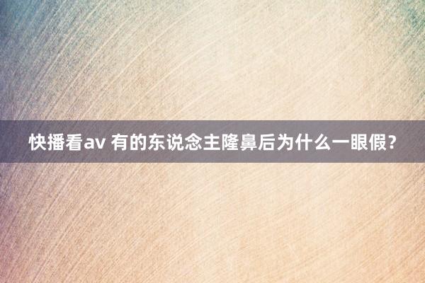 快播看av 有的东说念主隆鼻后为什么一眼假？