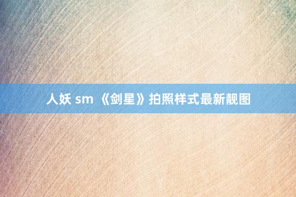 人妖 sm 《剑星》拍照样式最新靓图