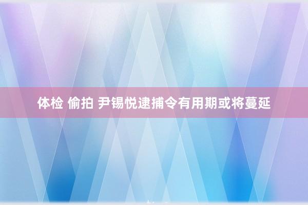 体检 偷拍 尹锡悦逮捕令有用期或将蔓延