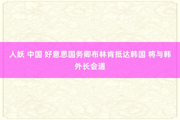 人妖 中国 好意思国务卿布林肯抵达韩国 将与韩外长会道