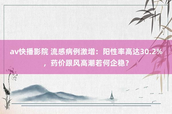 av快播影院 流感病例激增：阳性率高达30.2%，药价跟风高潮若何企稳？