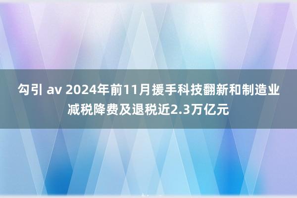 勾引 av 2024年前11月援手科技翻新和制造业减税降费及退税近2.3万亿元