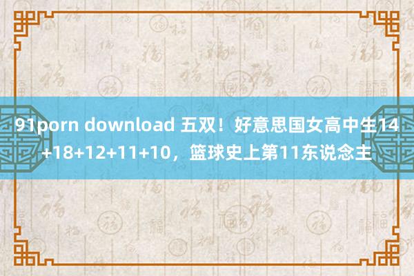 91porn download 五双！好意思国女高中生14+18+12+11+10，篮球史上第11东说念主