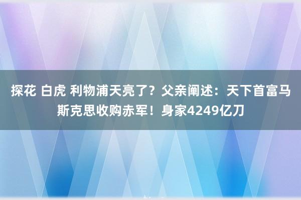 探花 白虎 利物浦天亮了？父亲阐述：天下首富马斯克思收购赤军！身家4249亿刀