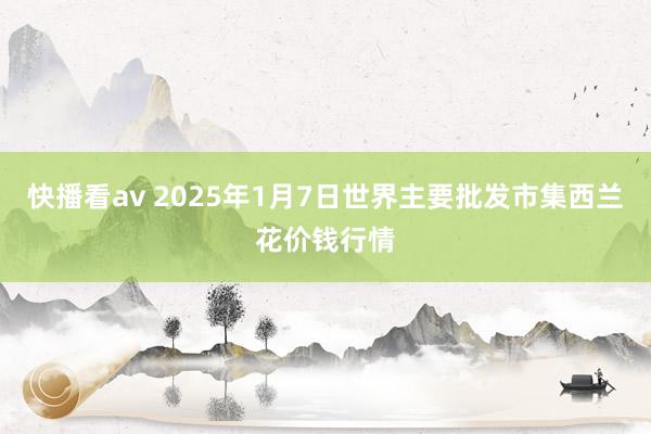 快播看av 2025年1月7日世界主要批发市集西兰花价钱行情