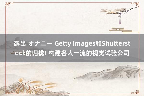 露出 オナニー Getty Images和Shutterstock的归拢! 构建各人一流的视觉试验公司