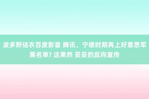 波多野结衣百度影音 腾讯、宁德时期再上好意思军黑名单? 这果然 妥妥的反向宣传