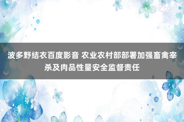 波多野结衣百度影音 农业农村部部署加强畜禽宰杀及肉品性量安全监督责任