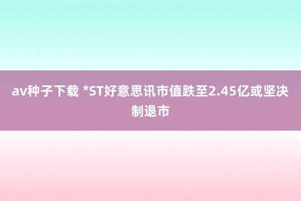 av种子下载 *ST好意思讯市值跌至2.45亿或坚决制退市