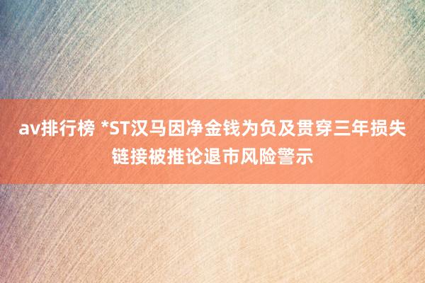 av排行榜 *ST汉马因净金钱为负及贯穿三年损失链接被推论退市风险警示