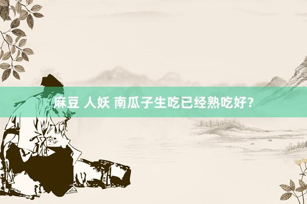 麻豆 人妖 南瓜子生吃已经熟吃好？