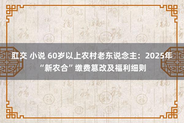 肛交 小说 60岁以上农村老东说念主：2025年“新农合”缴费篡改及福利细则