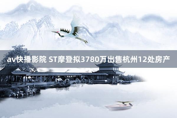 av快播影院 ST摩登拟3780万出售杭州12处房产