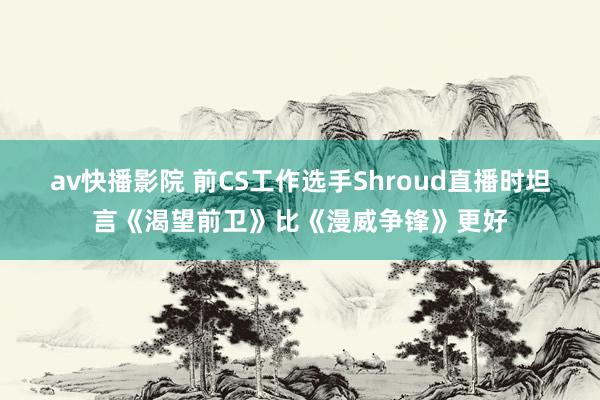 av快播影院 前CS工作选手Shroud直播时坦言《渴望前卫》比《漫威争锋》更好