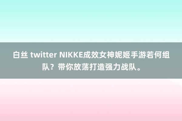 白丝 twitter NIKKE成效女神妮姬手游若何组队？带你放荡打造强力战队。