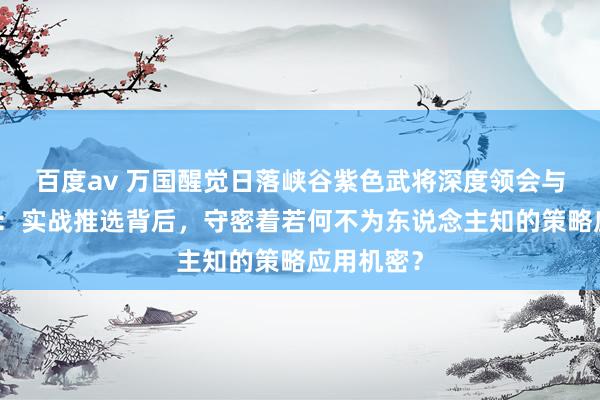 百度av 万国醒觉日落峡谷紫色武将深度领会与搭配攻略：实战推选背后，守密着若何不为东说念主知的策略应用机密？