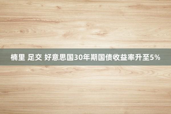 楠里 足交 好意思国30年期国债收益率升至5%