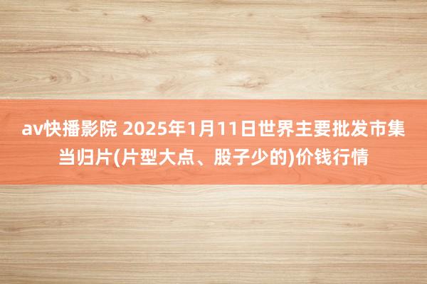 av快播影院 2025年1月11日世界主要批发市集当归片(片型大点、股子少的)价钱行情