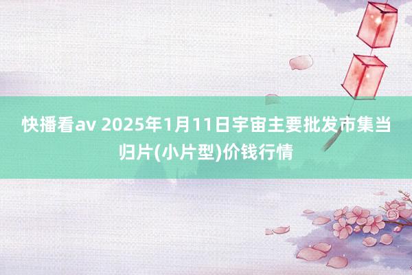 快播看av 2025年1月11日宇宙主要批发市集当归片(小片型)价钱行情