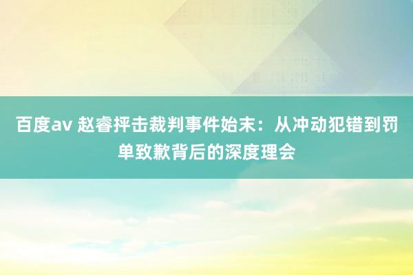 百度av 赵睿抨击裁判事件始末：从冲动犯错到罚单致歉背后的深度理会