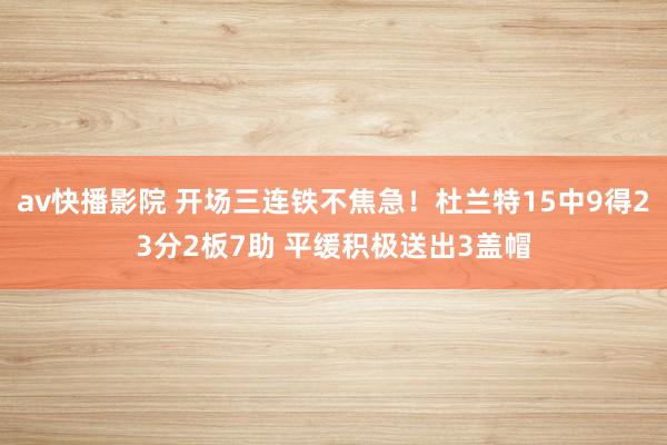 av快播影院 开场三连铁不焦急！杜兰特15中9得23分2板7助 平缓积极送出3盖帽