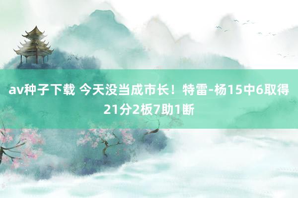 av种子下载 今天没当成市长！特雷-杨15中6取得21分2板7助1断