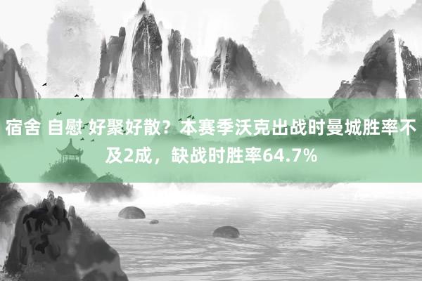 宿舍 自慰 好聚好散？本赛季沃克出战时曼城胜率不及2成，缺战时胜率64.7%