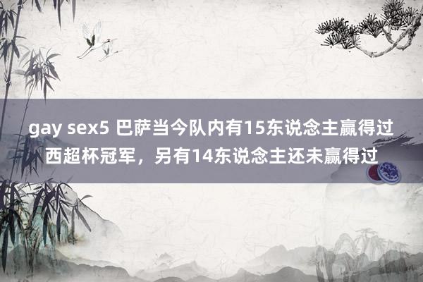 gay sex5 巴萨当今队内有15东说念主赢得过西超杯冠军，另有14东说念主还未赢得过