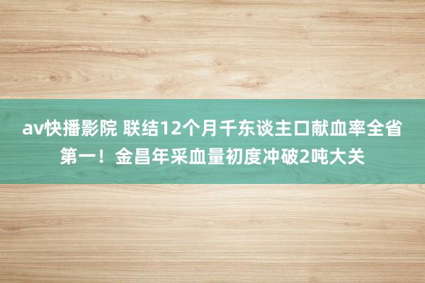 av快播影院 联结12个月千东谈主口献血率全省第一！金昌年采血量初度冲破2吨大关