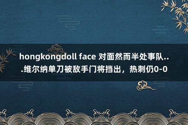 hongkongdoll face 对面然而半处事队...维尔纳单刀被敌手门将挡出，热刺仍0-0