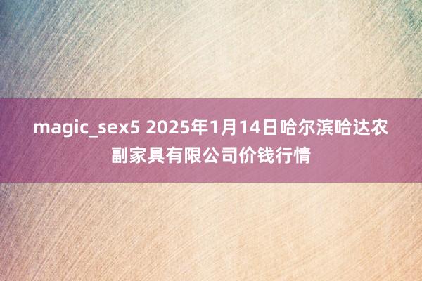 magic_sex5 2025年1月14日哈尔滨哈达农副家具有限公司价钱行情