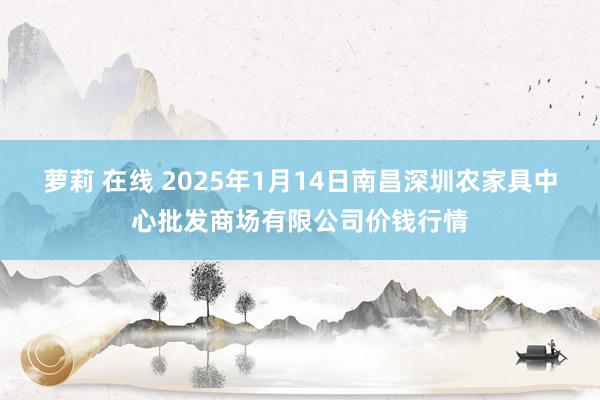 萝莉 在线 2025年1月14日南昌深圳农家具中心批发商场有限公司价钱行情