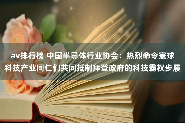 av排行榜 中国半导体行业协会：热烈命令寰球科技产业同仁们共同抵制拜登政府的科技霸权步履