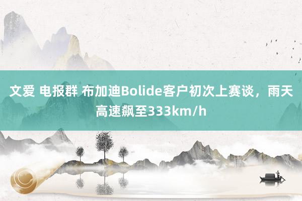 文爱 电报群 布加迪Bolide客户初次上赛谈，雨天高速飙至333km/h