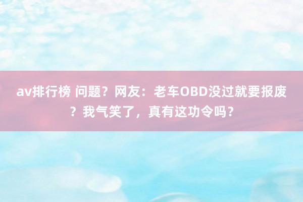 av排行榜 问题？网友：老车OBD没过就要报废？我气笑了，真有这功令吗？